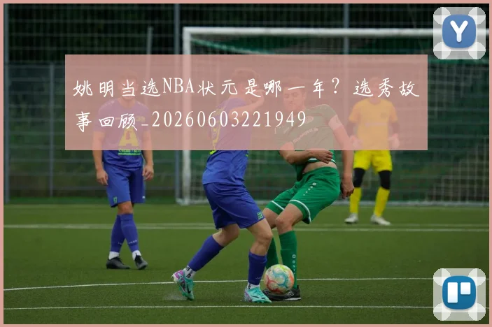 姚明当选NBA状元是哪一年?选秀故事回顾_20260603221949