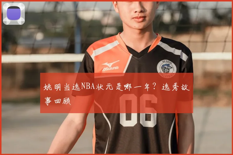 姚明当选NBA状元是哪一年?选秀故事回顾